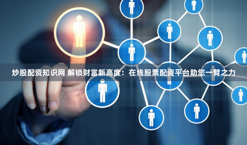 炒股配资知识网 解锁财富新高度：在线股票配资平台助您一臂之力
