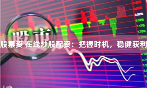 股票资 在线炒股配资：把握时机，稳健获利