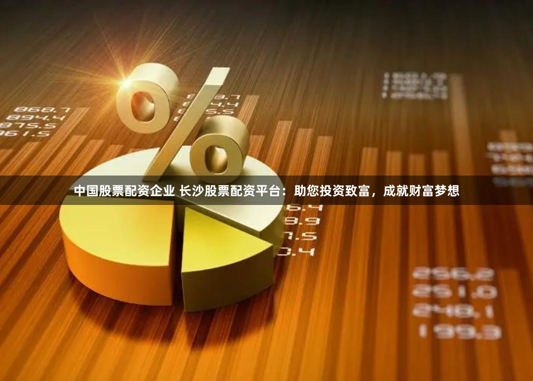 中国股票配资企业 长沙股票配资平台：助您投资致富，成就财富梦想