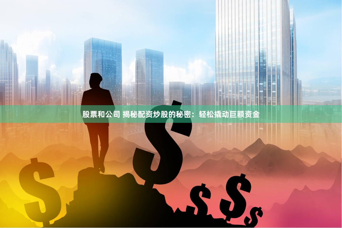 股票和公司 揭秘配资炒股的秘密：轻松撬动巨额资金