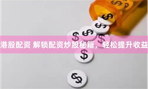 港股配资 解锁配资炒股秘籍，轻松提升收益