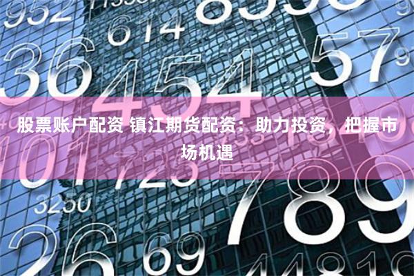 股票账户配资 镇江期货配资：助力投资，把握市场机遇