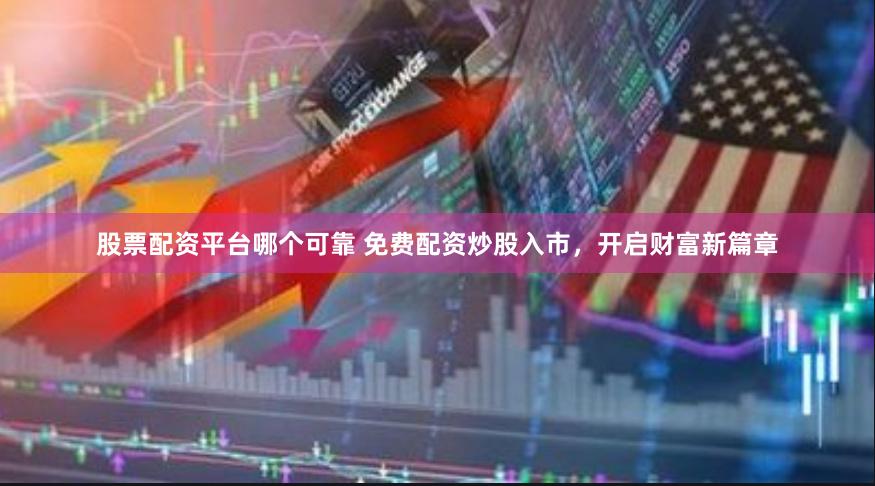股票配资平台哪个可靠 免费配资炒股入市，开启财富新篇章