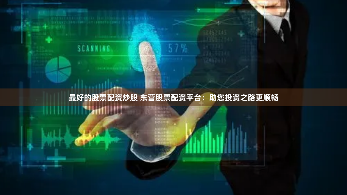 最好的股票配资炒股 东营股票配资平台：助您投资之路更顺畅