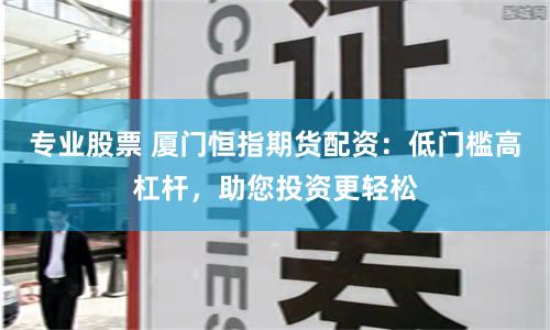 专业股票 厦门恒指期货配资：低门槛高杠杆，助您投资更轻松
