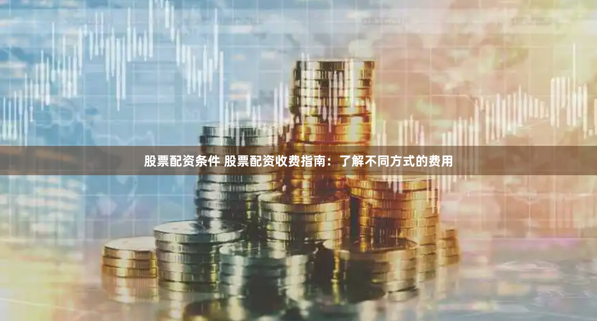 股票配资条件 股票配资收费指南：了解不同方式的费用