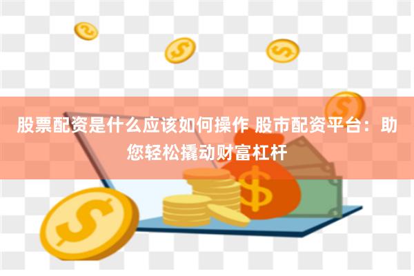 股票配资是什么应该如何操作 股市配资平台：助您轻松撬动财富杠杆