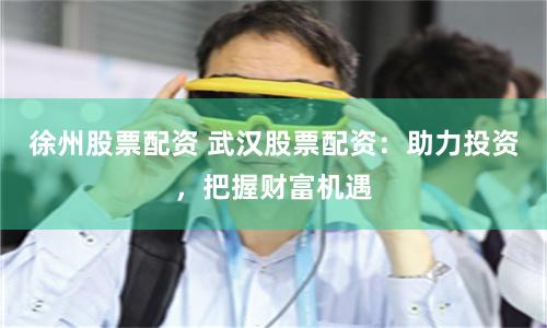 徐州股票配资 武汉股票配资：助力投资，把握财富机遇