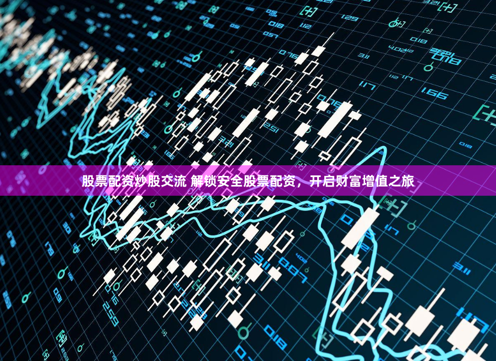 股票配资炒股交流 解锁安全股票配资，开启财富增值之旅