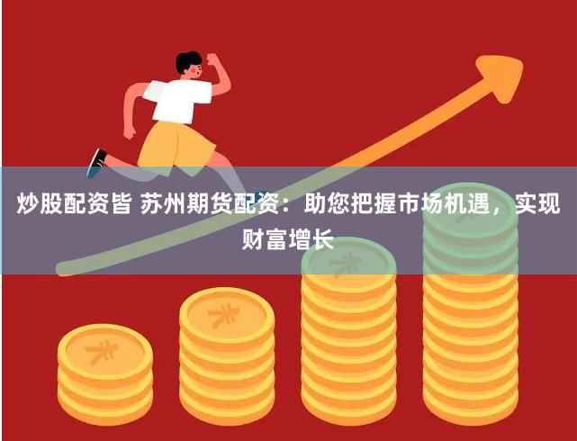 炒股配资皆 苏州期货配资：助您把握市场机遇，实现财富增长