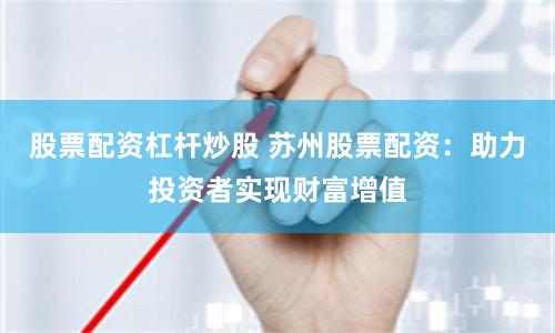 股票配资杠杆炒股 苏州股票配资：助力投资者实现财富增值