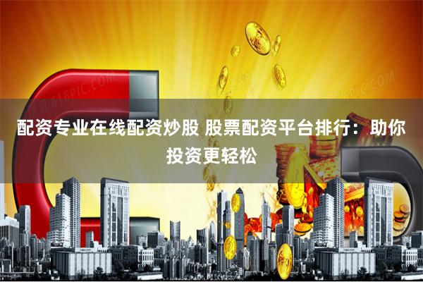 配资专业在线配资炒股 股票配资平台排行：助你投资更轻松