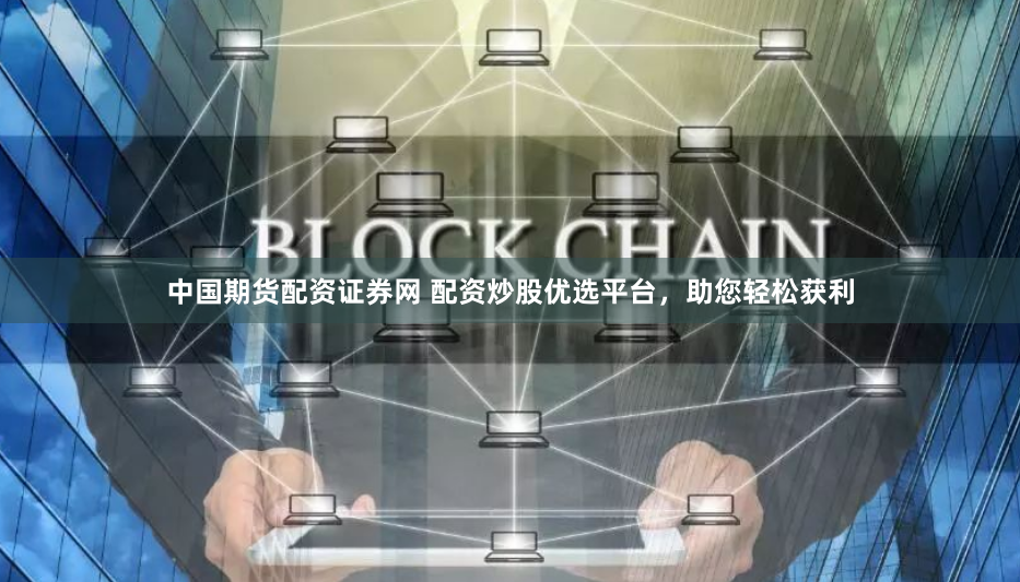 中国期货配资证券网 配资炒股优选平台，助您轻松获利