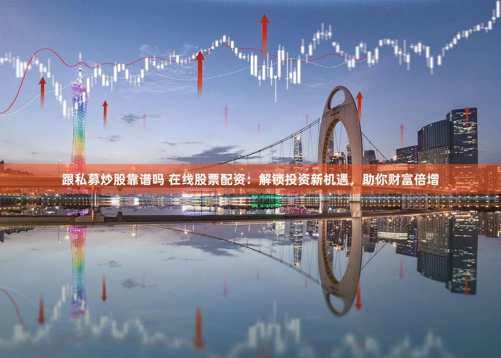 跟私募炒股靠谱吗 在线股票配资：解锁投资新机遇，助你财富倍增