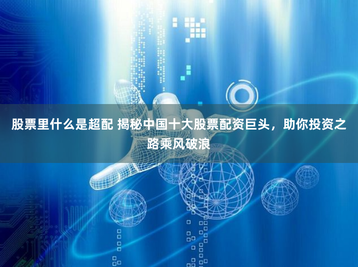 股票里什么是超配 揭秘中国十大股票配资巨头，助你投资之路乘风破浪