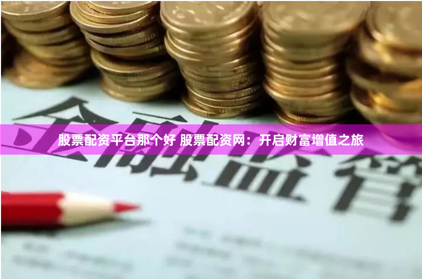 股票配资平台那个好 股票配资网：开启财富增值之旅