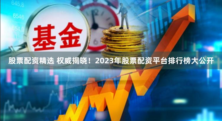 股票配资精选 权威揭晓！2023年股票配资平台排行榜大公开