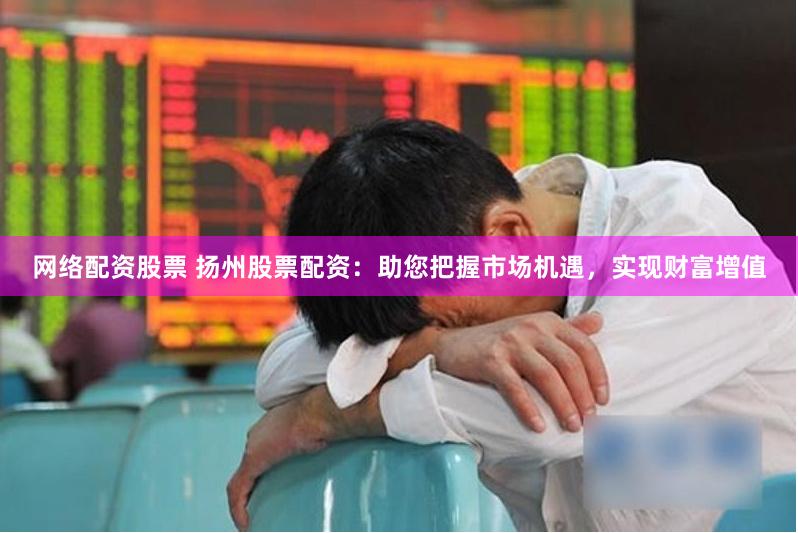 网络配资股票 扬州股票配资：助您把握市场机遇，实现财富增值