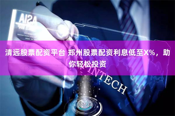 清远股票配资平台 郑州股票配资利息低至X%，助你轻松投资