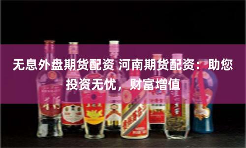 无息外盘期货配资 河南期货配资：助您投资无忧，财富增值