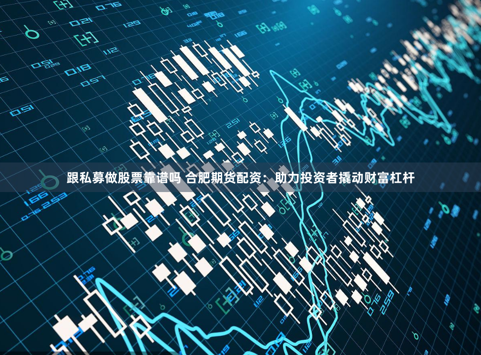 跟私募做股票靠谱吗 合肥期货配资：助力投资者撬动财富杠杆