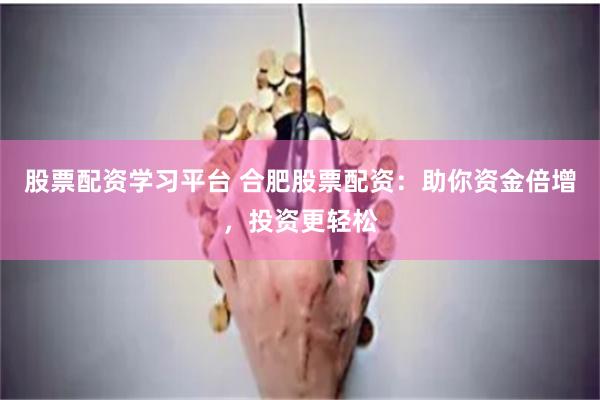 股票配资学习平台 合肥股票配资：助你资金倍增，投资更轻松