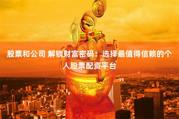 股票和公司 解锁财富密码：选择最值得信赖的个人股票配资平台
