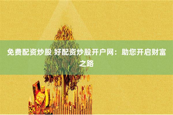 免费配资炒股 好配资炒股开户网：助您开启财富之路