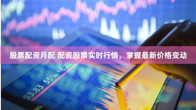 股票配资月配 配资股票实时行情，掌握最新价格变动