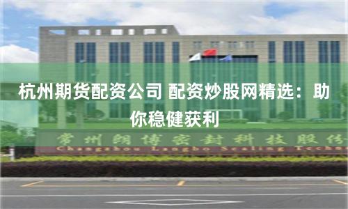 杭州期货配资公司 配资炒股网精选：助你稳健获利