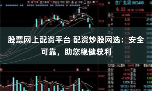 股票网上配资平台 配资炒股网选：安全可靠，助您稳健获利