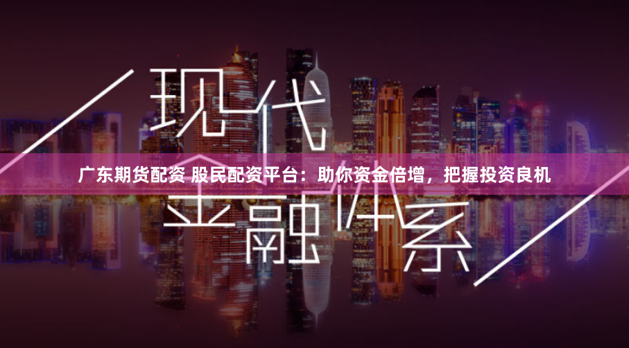 广东期货配资 股民配资平台：助你资金倍增，把握投资良机