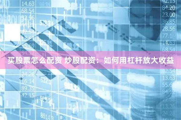买股票怎么配资 炒股配资：如何用杠杆放大收益