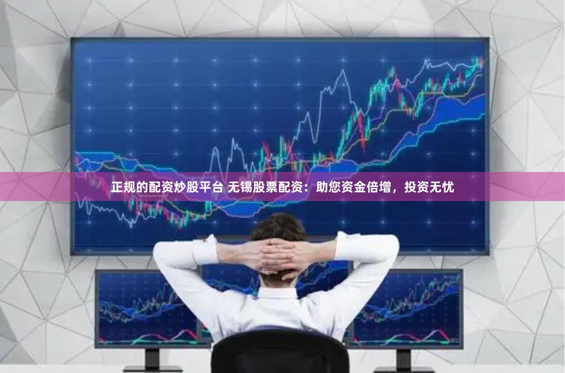 正规的配资炒股平台 无锡股票配资：助您资金倍增，投资无忧