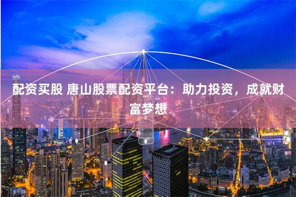 配资买股 唐山股票配资平台：助力投资，成就财富梦想