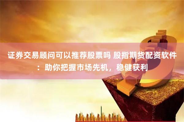 证券交易顾问可以推荐股票吗 股指期货配资软件:助你把握市场先机,稳健获利