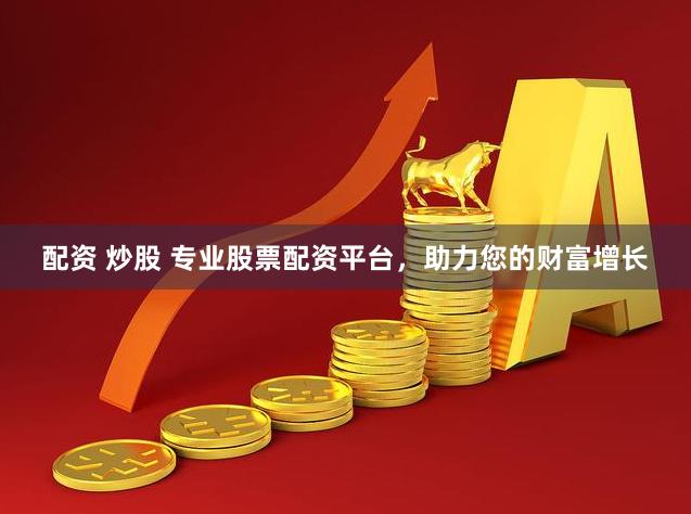 配资 炒股 专业股票配资平台，助力您的财富增长