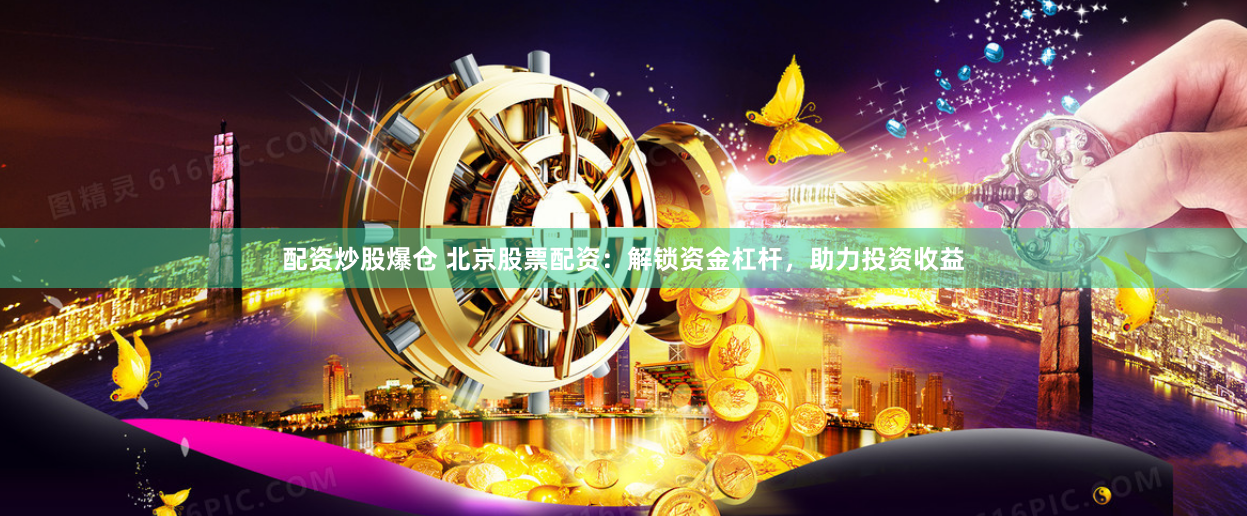 配资炒股爆仓 北京股票配资：解锁资金杠杆，助力投资收益
