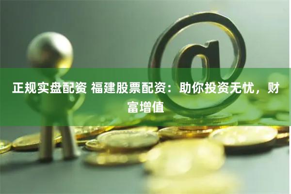 正规实盘配资 福建股票配资：助你投资无忧，财富增值