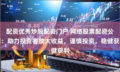 配资优秀炒股配资门户 网络股票配资公司：助力投资者放大收益，谨慎投资，稳健获利