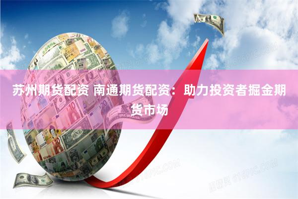 苏州期货配资 南通期货配资：助力投资者掘金期货市场