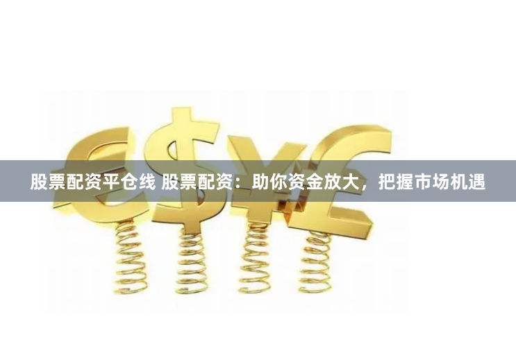 股票配资平仓线 股票配资：助你资金放大，把握市场机遇