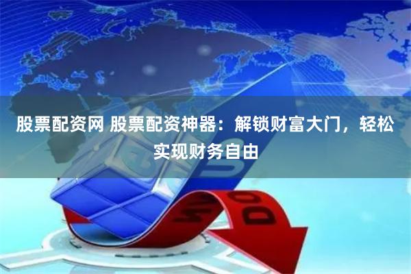 股票配资网 股票配资神器：解锁财富大门，轻松实现财务自由