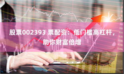 股票002393 票配资：低门槛高杠杆，助你财富倍增