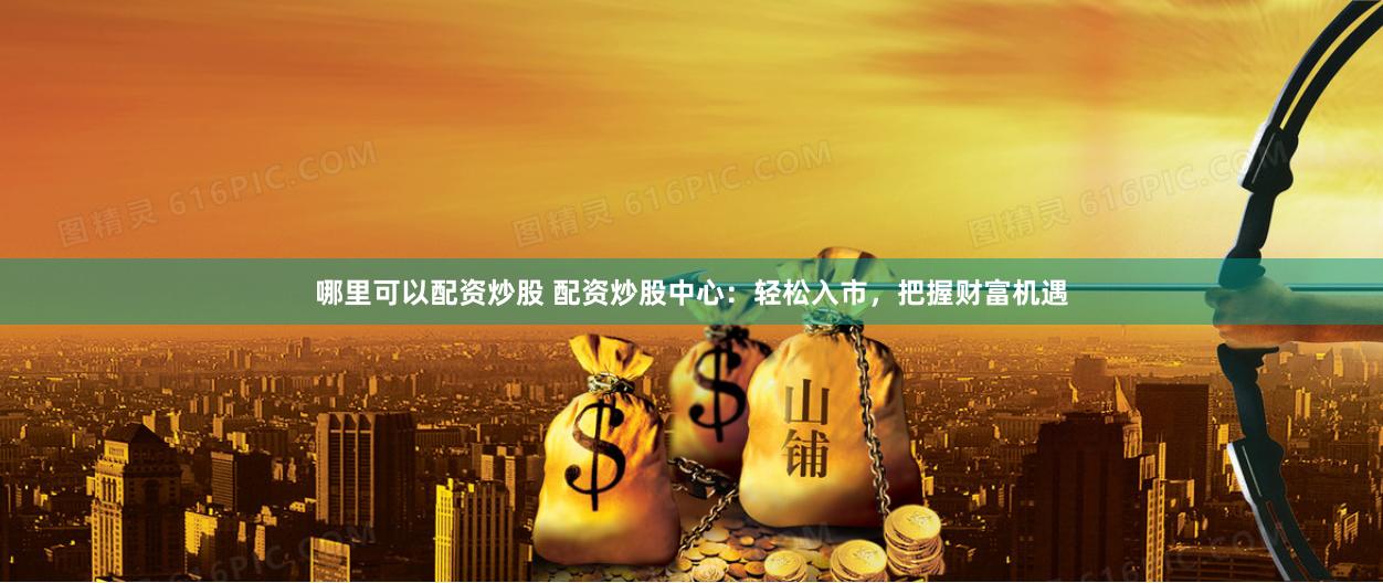 哪里可以配资炒股 配资炒股中心：轻松入市，把握财富机遇