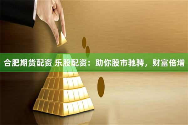 合肥期货配资 乐股配资：助你股市驰骋，财富倍增