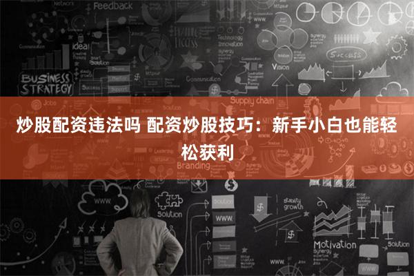 炒股配资违法吗 配资炒股技巧：新手小白也能轻松获利