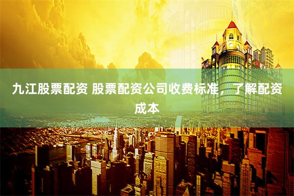 九江股票配资 股票配资公司收费标准，了解配资成本