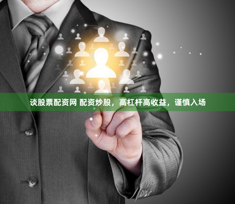 谈股票配资网 配资炒股，高杠杆高收益，谨慎入场