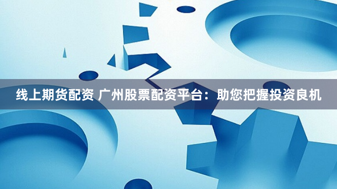 线上期货配资 广州股票配资平台：助您把握投资良机